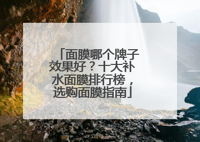 面膜哪个牌子效果好？十大补水面膜排行榜，选购面膜指南