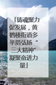 铸魂聚力促发展，黄鹤楼街道多举措弘扬“三大精神”凝聚奋进力量