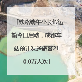 铁路端午小长假运输今日启动，成都车站预计发送旅客210.0万人次