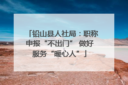 铅山县人社局：职称申报“不出门” 做好服务“暖心人”
