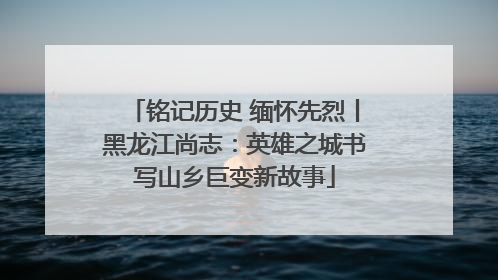 铭记历史 缅怀先烈丨黑龙江尚志：英雄之城书写山乡巨变新故事