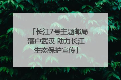 长江7号主题邮局落户武汉 助力长江生态保护宣传
