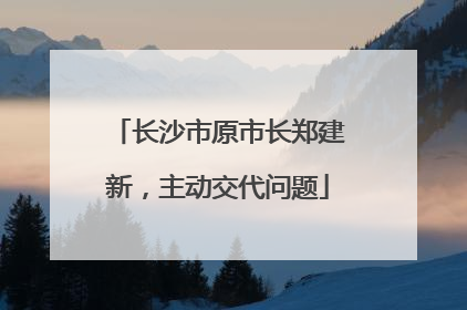 长沙市原市长郑建新，主动交代问题