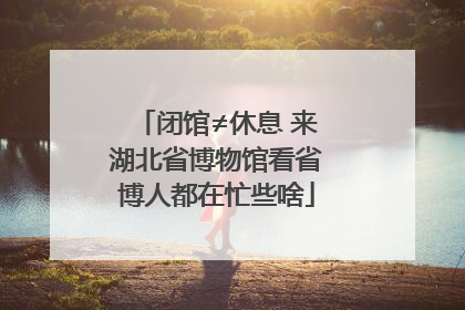 闭馆≠休息 来湖北省博物馆看省博人都在忙些啥