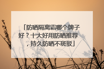 防晒隔离霜哪个牌子好？十大好用防晒推荐，持久防晒不斑驳