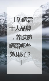 防晒霜十大品牌，养肤防晒霜哪些效果好？