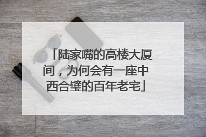 陆家嘴的高楼大厦间，为何会有一座中西合璧的百年老宅