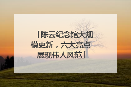 陈云纪念馆大规模更新，六大亮点展现伟人风范
