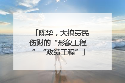 陈华，大搞劳民伤财的“形象工程”“政绩工程”