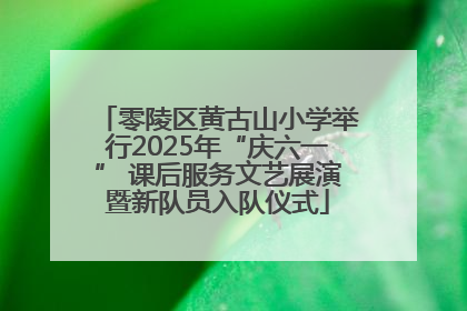 零陵区黄古山小学举行2025年“庆六一” 课后服务文艺展演暨新队员入队仪式