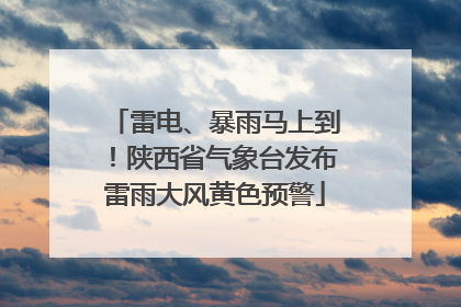 雷电、暴雨马上到！陕西省气象台发布雷雨大风黄色预警