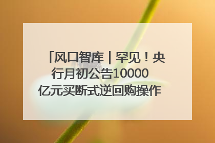 风口智库｜罕见！央行月初公告10000亿元买断式逆回购操作，什么信号？