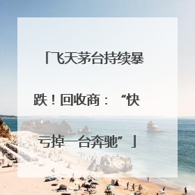 飞天茅台持续暴跌！回收商：“快亏掉一台奔驰”