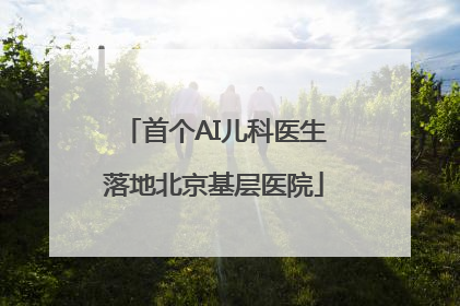 首个AI儿科医生落地北京基层医院