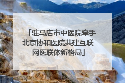 驻马店市中医院牵手北京协和医院共建互联网医联体新格局