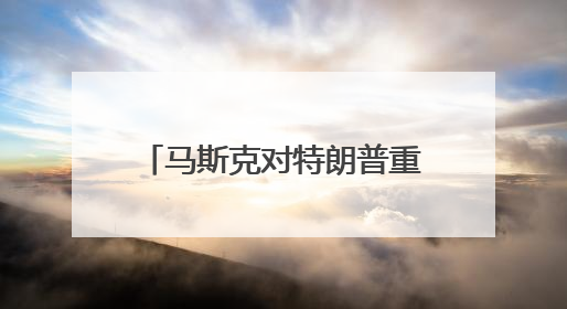 马斯克对特朗普重新示好？深夜连转两条特朗普帖文