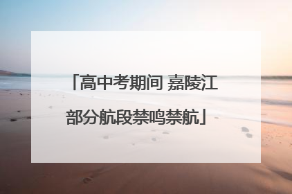 高中考期间 嘉陵江部分航段禁鸣禁航