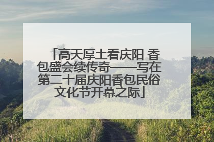 高天厚土看庆阳 香包盛会续传奇——写在第二十届庆阳香包民俗文化节开幕之际