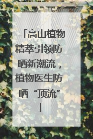 高山植物精萃引领防晒新潮流，植物医生防晒“顶流”