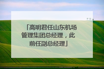 高明君任山东机场管理集团总经理，此前任副总经理