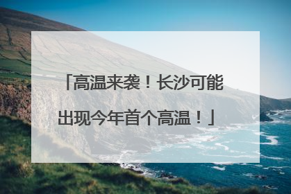 高温来袭！长沙可能出现今年首个高温！