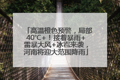 高温橙色预警，局部40℃+！接着暴雨+雷暴大风+冰雹来袭，河南将迎大范围降雨