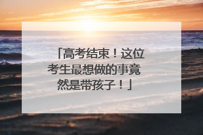 高考结束！这位考生最想做的事竟然是带孩子！