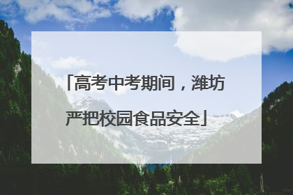 高考中考期间，潍坊严把校园食品安全