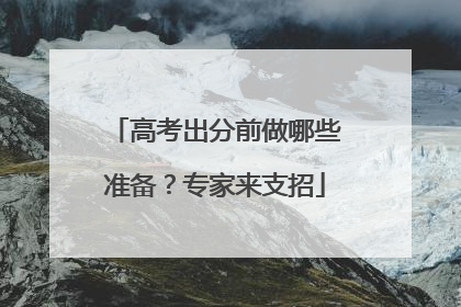 高考出分前做哪些准备？专家来支招