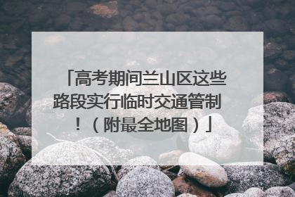 高考期间兰山区这些路段实行临时交通管制！（附最全地图）