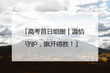 高考首日组图｜温情守护，旗开得胜！