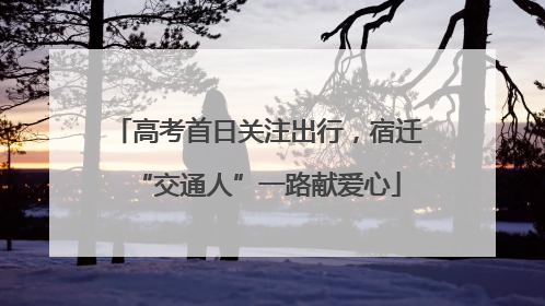 高考首日关注出行，宿迁“交通人”一路献爱心