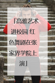 高雅艺术进校园 红色舞剧在张家界学院上演