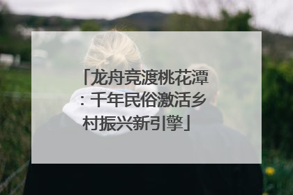 龙舟竞渡桃花潭：千年民俗激活乡村振兴新引擎