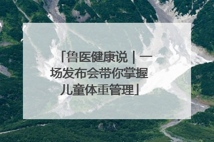 鲁医健康说｜一场发布会带你掌握儿童体重管理
