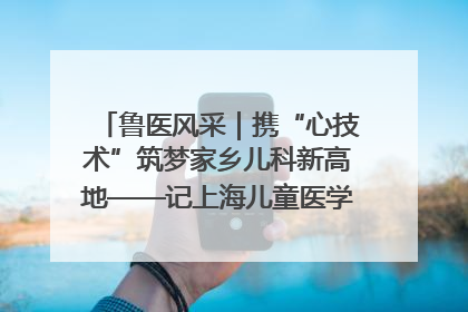 鲁医风采｜携“心技术”筑梦家乡儿科新高地——记上海儿童医学中心临沂医院执行院长、副主任医师孙琦