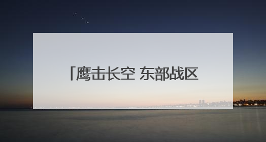 鹰击长空 东部战区空战对抗激烈展开