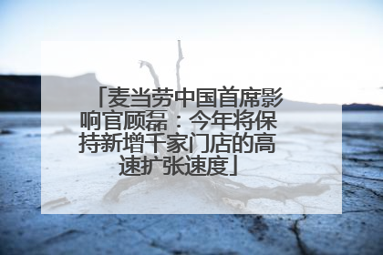 麦当劳中国首席影响官顾磊：今年将保持新增千家门店的高速扩张速度