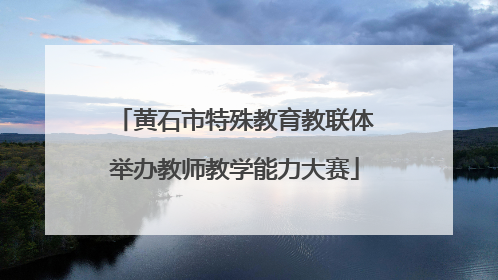 黄石市特殊教育教联体举办教师教学能力大赛