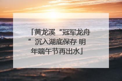 黄龙溪“冠军龙舟”沉入湖底保存 明年端午节再出水