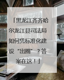 黑龙江齐齐哈尔龙江县司法局如何凭标准化建设“出圈”？答案在这！