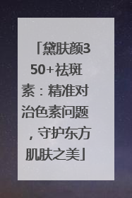 黛肤颜350+祛斑素：精准对治色素问题，守护东方肌肤之美