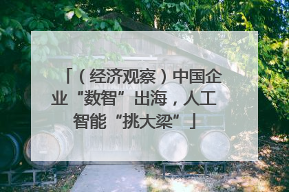 （经济观察）中国企业“数智”出海，人工智能“挑大梁”