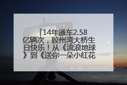 14年通车2.58亿辆次，胶州湾大桥生日快乐！从《流浪地球》到《送你一朵小红花》，爆款标配