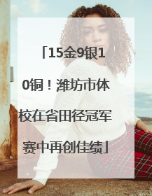 15金9银10铜！潍坊市体校在省田径冠军赛中再创佳绩
