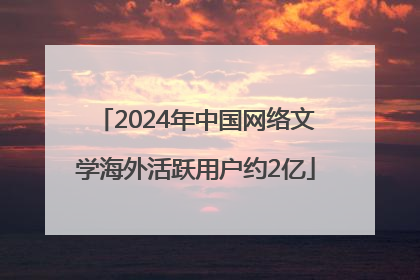 2024年中国网络文学海外活跃用户约2亿
