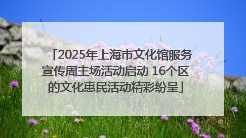 2025年上海市文化馆服务宣传周主场活动启动 16个区的文化惠民活动精彩纷呈