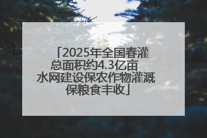 2025年全国春灌总面积约4.3亿亩 水网建设保农作物灌溉 保粮食丰收