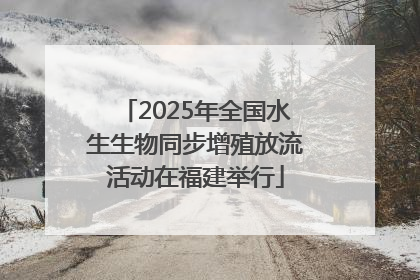 2025年全国水生生物同步增殖放流活动在福建举行