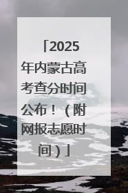 2025年内蒙古高考查分时间公布！（附网报志愿时间）